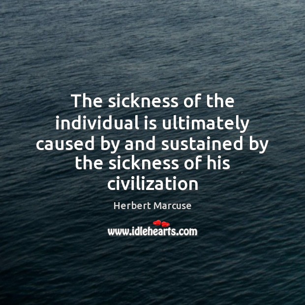 The sickness of the individual is ultimately caused by and sustained by Herbert Marcuse Picture Quote