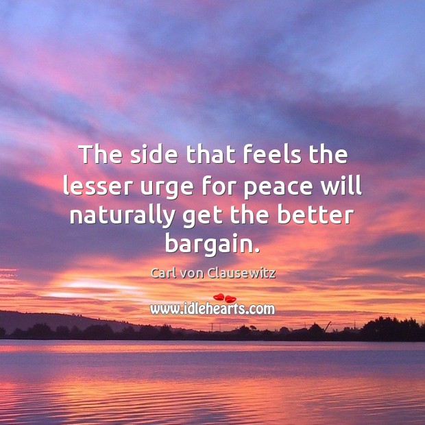 The side that feels the lesser urge for peace will naturally get the better bargain. Carl von Clausewitz Picture Quote