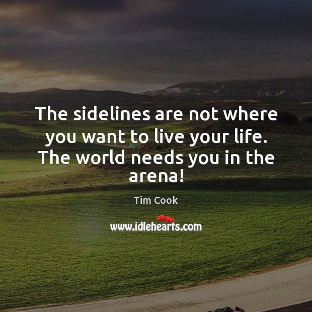 The sidelines are not where you want to live your life. The world needs you in the arena! Tim Cook Picture Quote