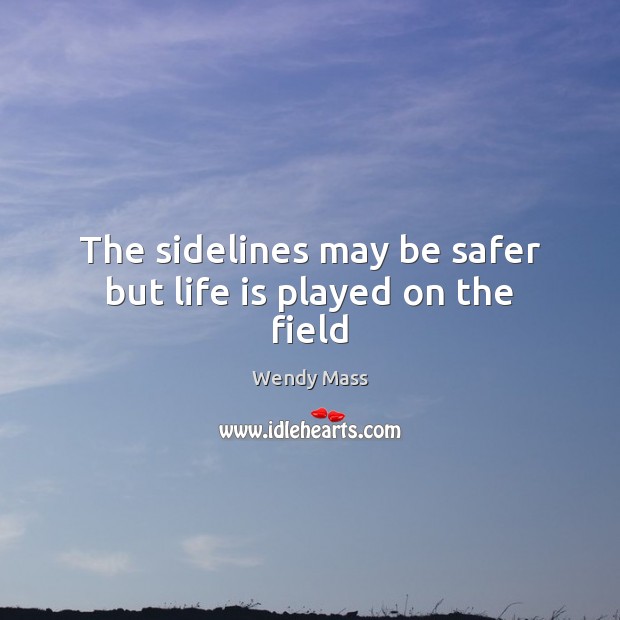 The sidelines may be safer but life is played on the field Wendy Mass Picture Quote
