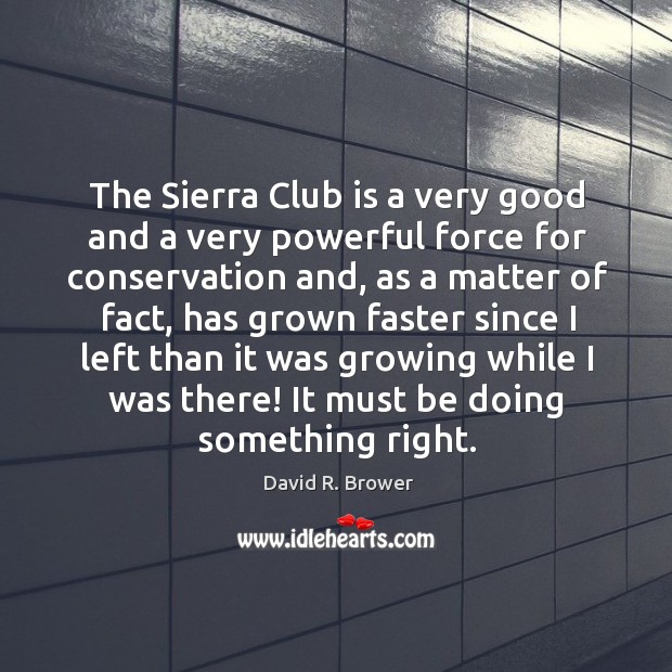 The sierra club is a very good and a very powerful force for conservation and David R. Brower Picture Quote