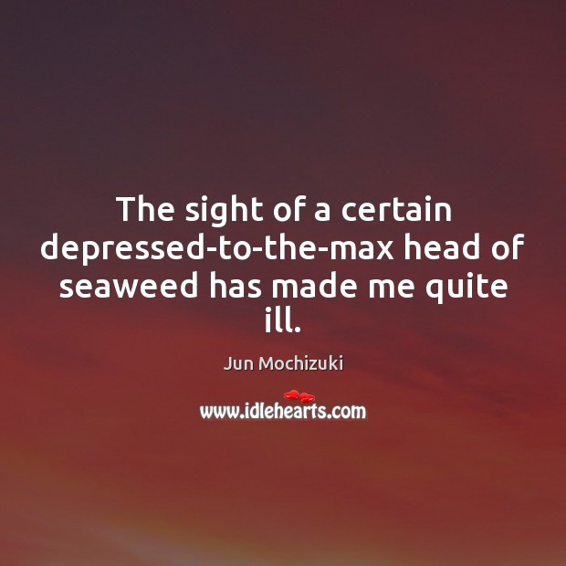 The sight of a certain depressed-to-the-max head of seaweed has made me quite ill. Jun Mochizuki Picture Quote