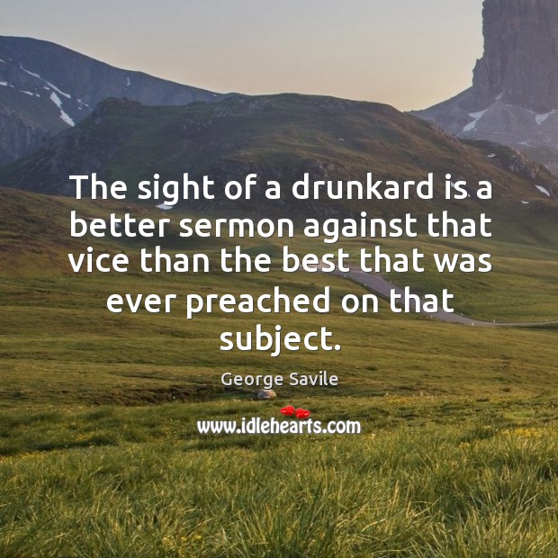 The sight of a drunkard is a better sermon against that vice than the best that was ever preached on that subject. George Savile Picture Quote