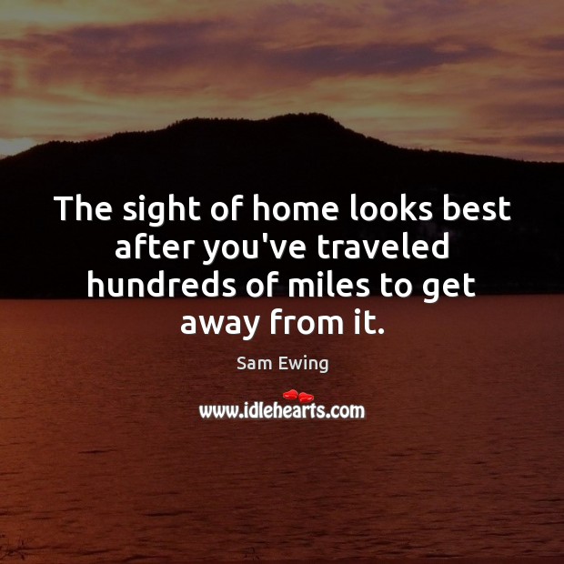 The sight of home looks best after you’ve traveled hundreds of miles to get away from it. Sam Ewing Picture Quote