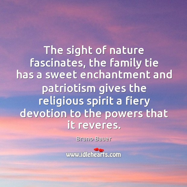 The sight of nature fascinates, the family tie has a sweet enchantment and patriotism Bruno Bauer Picture Quote