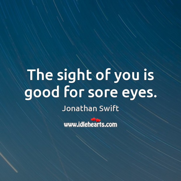 The sight of you is good for sore eyes. Jonathan Swift Picture Quote