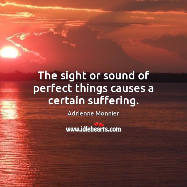 The sight or sound of perfect things causes a certain suffering. Adrienne Monnier Picture Quote