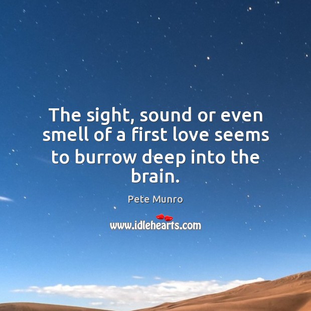 The sight, sound or even smell of a first love seems to burrow deep into the brain. Pete Munro Picture Quote