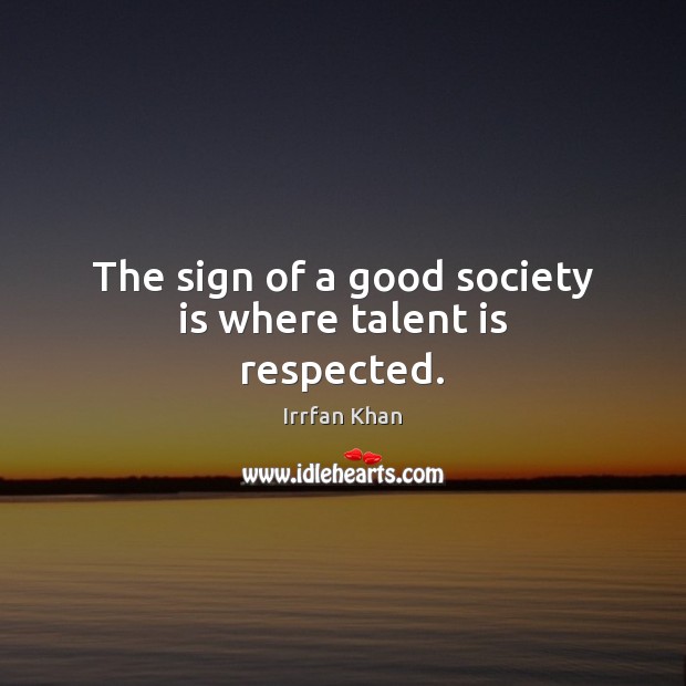 The sign of a good society is where talent is respected. Irrfan Khan Picture Quote