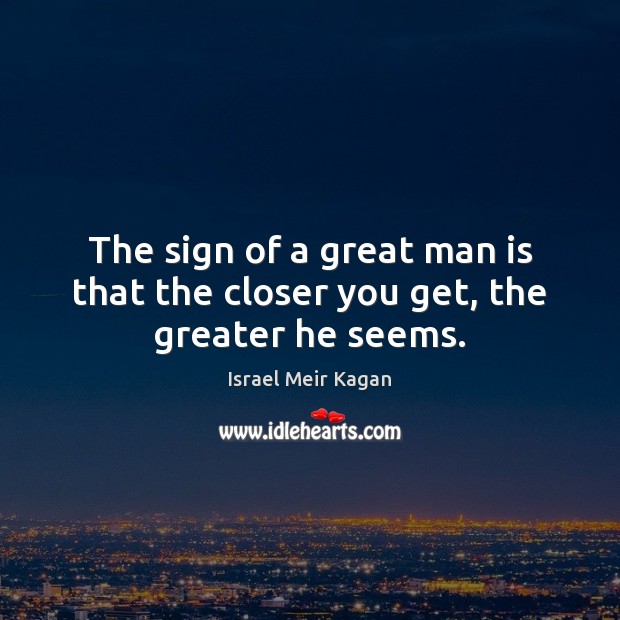The sign of a great man is that the closer you get, the greater he seems. Israel Meir Kagan Picture Quote