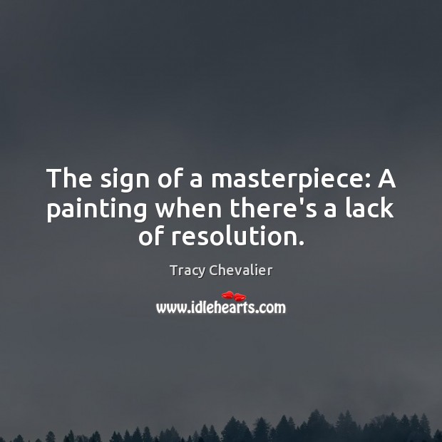 The sign of a masterpiece: A painting when there’s a lack of resolution. Tracy Chevalier Picture Quote