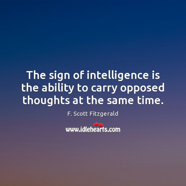 The sign of intelligence is the ability to carry opposed thoughts at the same time. F. Scott Fitzgerald Picture Quote