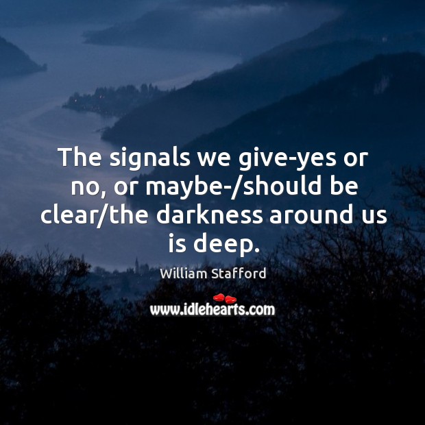 The signals we give-yes or no, or maybe-/should be clear/the darkness around us is deep. William Stafford Picture Quote