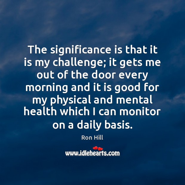 The significance is that it is my challenge; it gets me out Health Quotes Image
