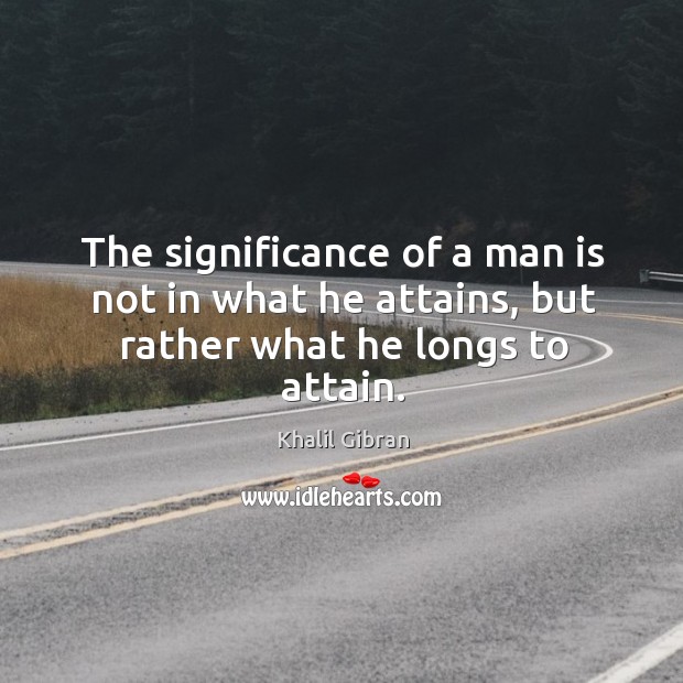 The significance of a man is not in what he attains, but rather what he longs to attain. Khalil Gibran Picture Quote