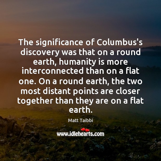 The significance of Columbus’s discovery was that on a round earth, humanity Matt Taibbi Picture Quote