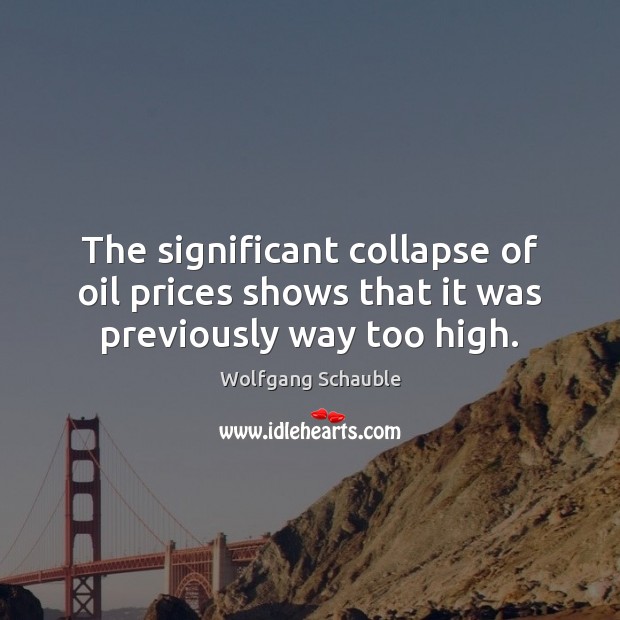 The significant collapse of oil prices shows that it was previously way too high. Wolfgang Schauble Picture Quote