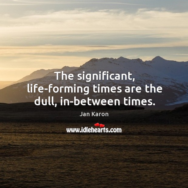 The significant, life-forming times are the dull, in-between times. Image