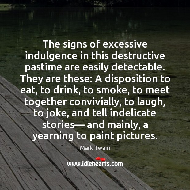 The signs of excessive indulgence in this destructive pastime are easily detectable. Mark Twain Picture Quote