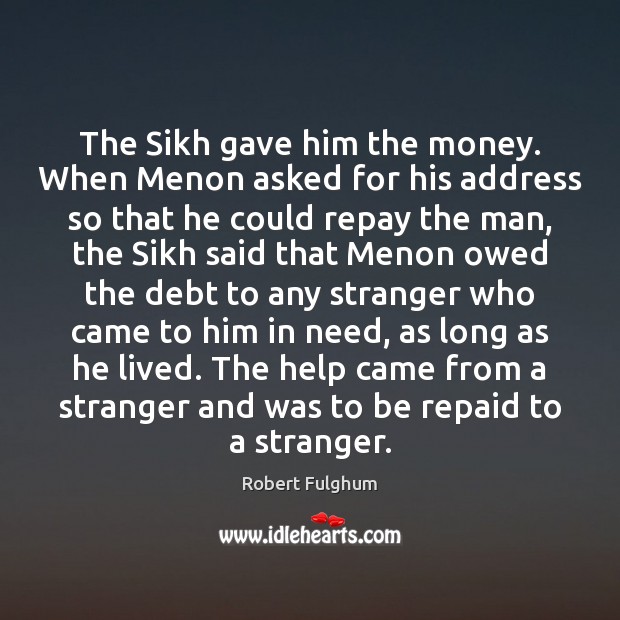 The Sikh gave him the money. When Menon asked for his address Robert Fulghum Picture Quote