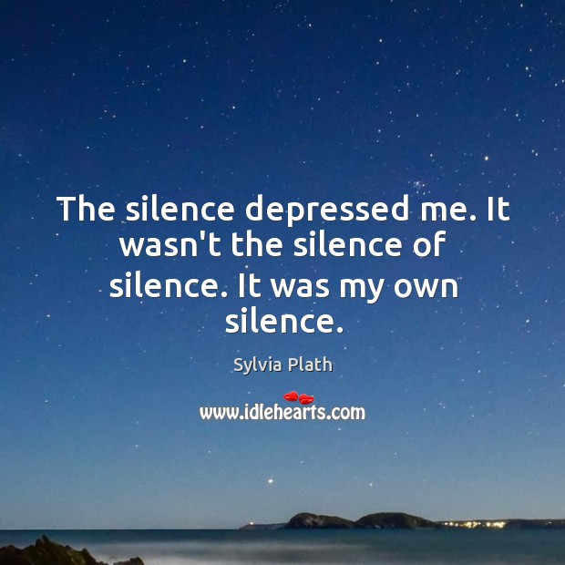 The silence depressed me. It wasn’t the silence of silence. It was my own silence. Sylvia Plath Picture Quote