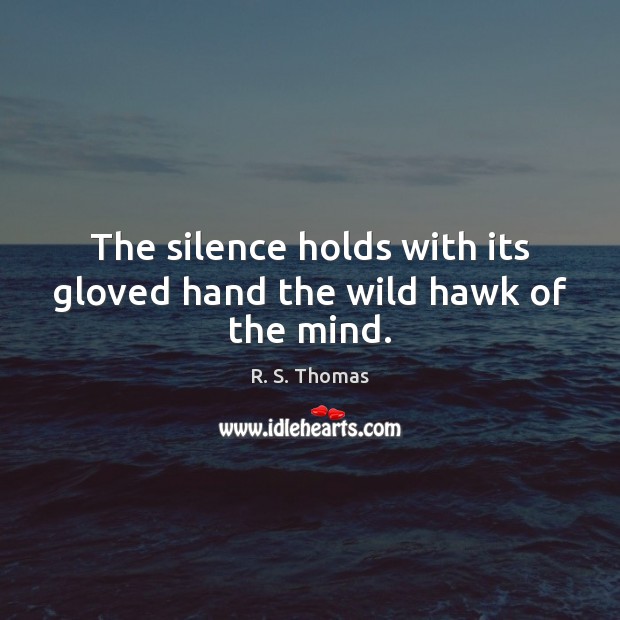 The silence holds with its gloved hand the wild hawk of the mind. R. S. Thomas Picture Quote