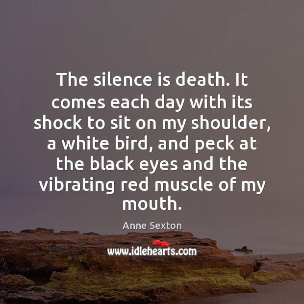 The silence is death. It comes each day with its shock to Anne Sexton Picture Quote
