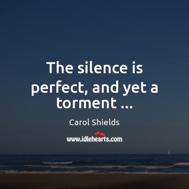 The silence is perfect, and yet a torment … Carol Shields Picture Quote