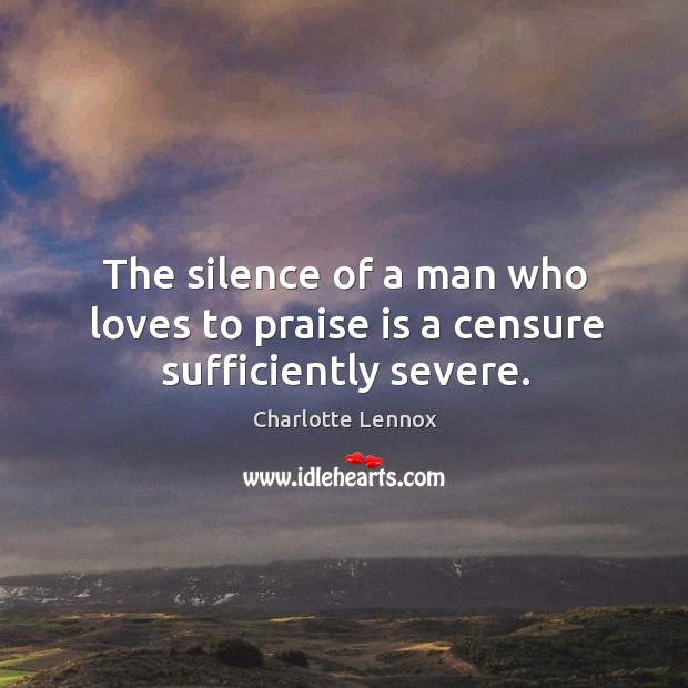 The silence of a man who loves to praise is a censure sufficiently severe. Charlotte Lennox Picture Quote
