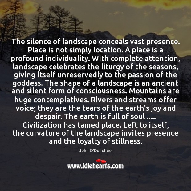 The silence of landscape conceals vast presence. Place is not simply location. John O’Donohue Picture Quote