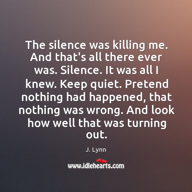 The silence was killing me. And that’s all there ever was. Silence. J. Lynn Picture Quote