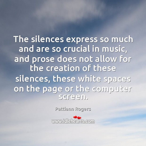 The silences express so much and are so crucial in music, and Pattiann Rogers Picture Quote