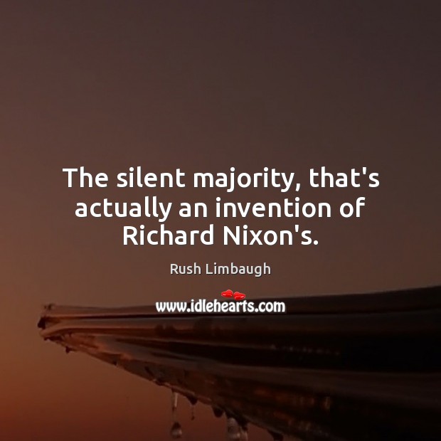 The silent majority, that’s actually an invention of Richard Nixon’s. Rush Limbaugh Picture Quote