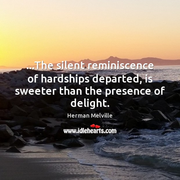 …The silent reminiscence of hardships departed, is sweeter than the presence of delight. Herman Melville Picture Quote