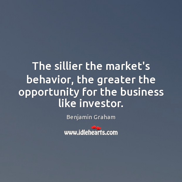 The sillier the market’s behavior, the greater the opportunity for the business Benjamin Graham Picture Quote