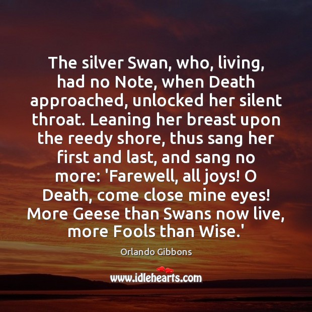 The silver Swan, who, living, had no Note, when Death approached, unlocked Orlando Gibbons Picture Quote