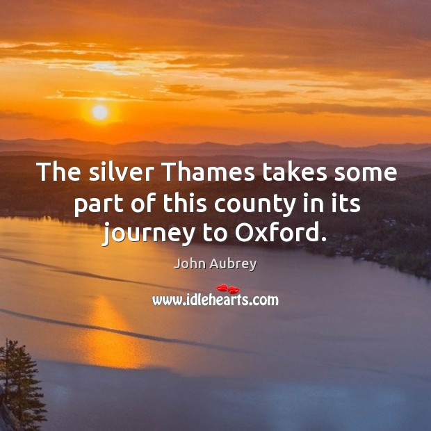 The silver thames takes some part of this county in its journey to oxford. John Aubrey Picture Quote