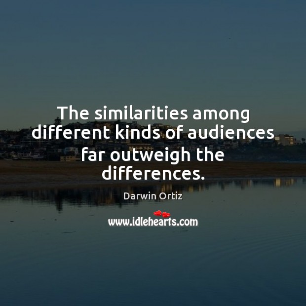 The similarities among different kinds of audiences far outweigh the differences. Darwin Ortiz Picture Quote