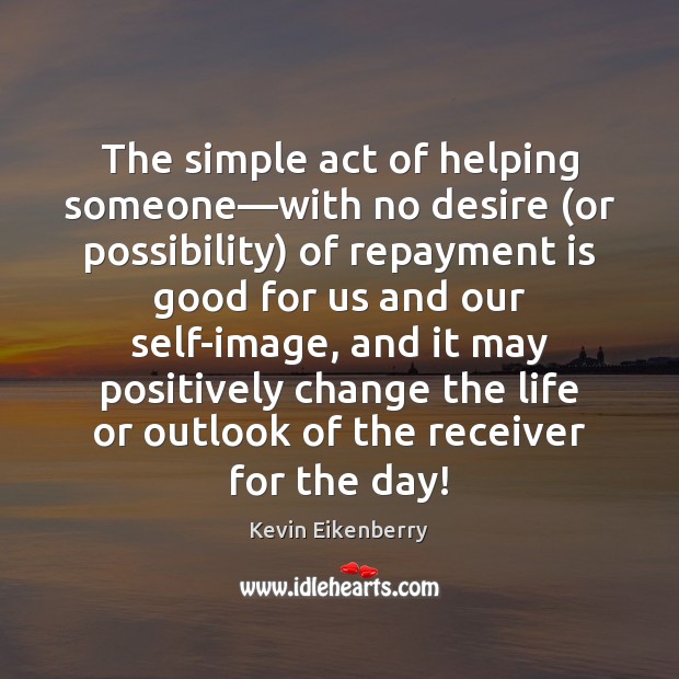 The simple act of helping someone—with no desire (or possibility) of Kevin Eikenberry Picture Quote