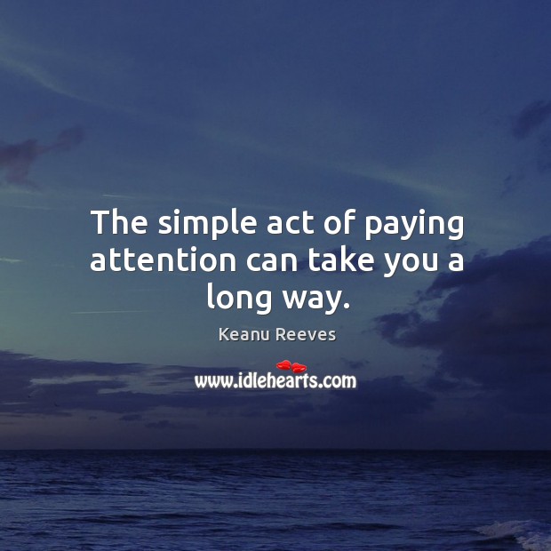 The simple act of paying attention can take you a long way. Keanu Reeves Picture Quote
