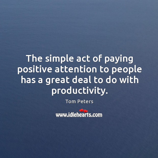 The simple act of paying positive attention to people has a great deal to do with productivity. Tom Peters Picture Quote