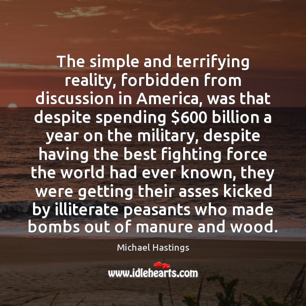 The simple and terrifying reality, forbidden from discussion in America, was that Michael Hastings Picture Quote