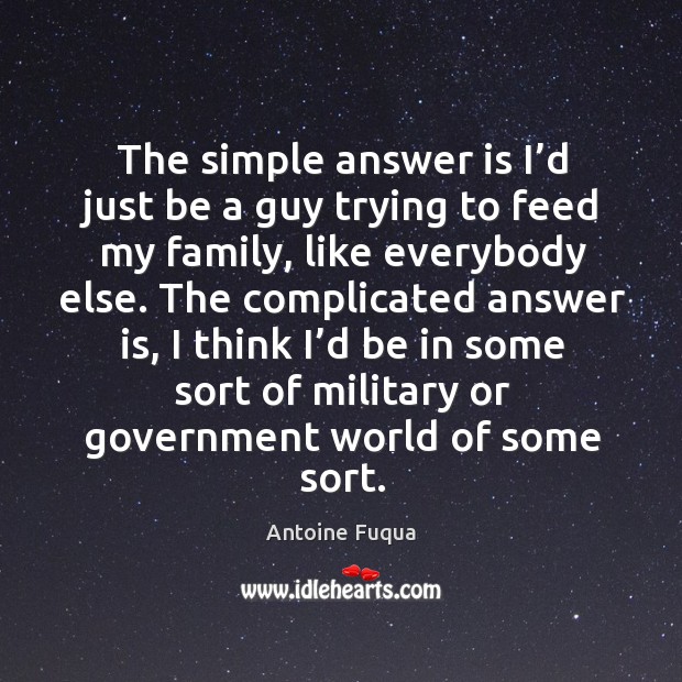 The simple answer is I’d just be a guy trying to feed my family, like everybody else. Antoine Fuqua Picture Quote