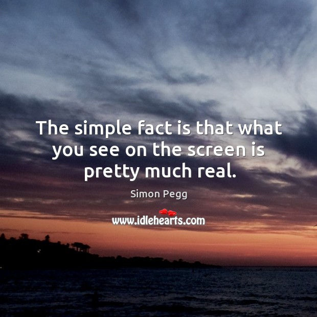 The simple fact is that what you see on the screen is pretty much real. Simon Pegg Picture Quote