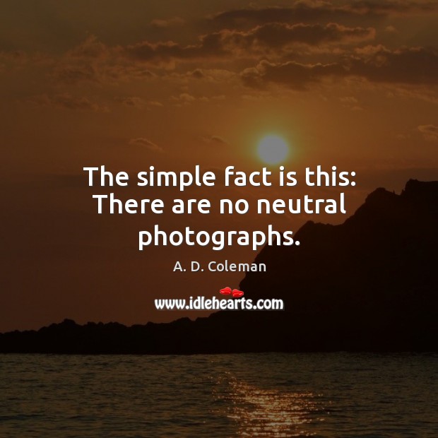 The simple fact is this: There are no neutral photographs. A. D. Coleman Picture Quote