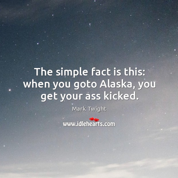 The simple fact is this: when you goto Alaska, you get your ass kicked. Mark Twight Picture Quote
