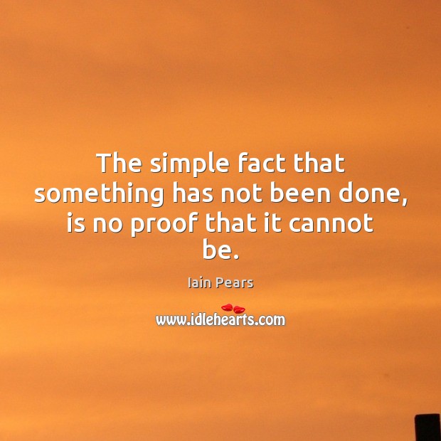The simple fact that something has not been done, is no proof that it cannot be. Iain Pears Picture Quote