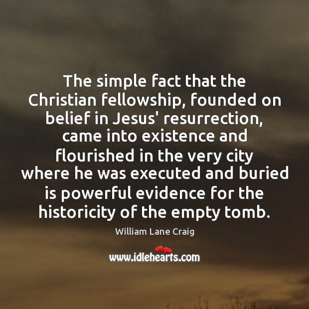 The simple fact that the Christian fellowship, founded on belief in Jesus’ William Lane Craig Picture Quote