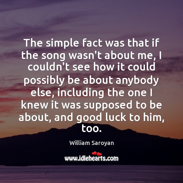 The simple fact was that if the song wasn’t about me, I William Saroyan Picture Quote