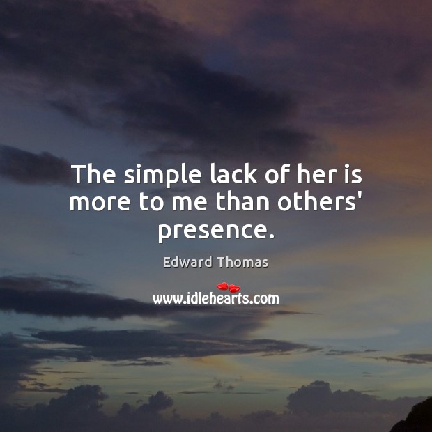 The simple lack of her is more to me than others’ presence. Edward Thomas Picture Quote